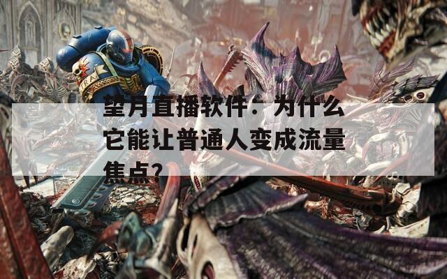 望月直播软件：为什么它能让普通人变成流量焦点？