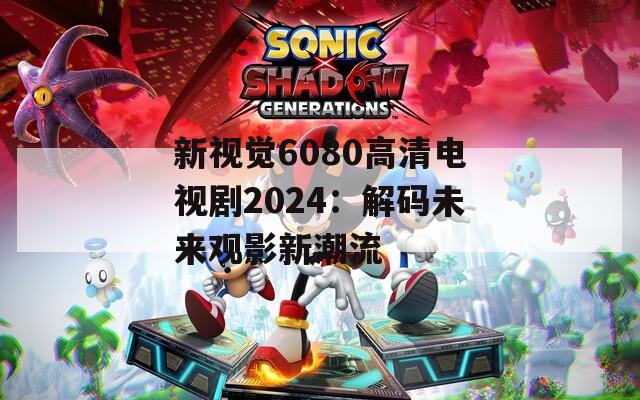 新视觉6080高清电视剧2024：解码未来观影新潮流