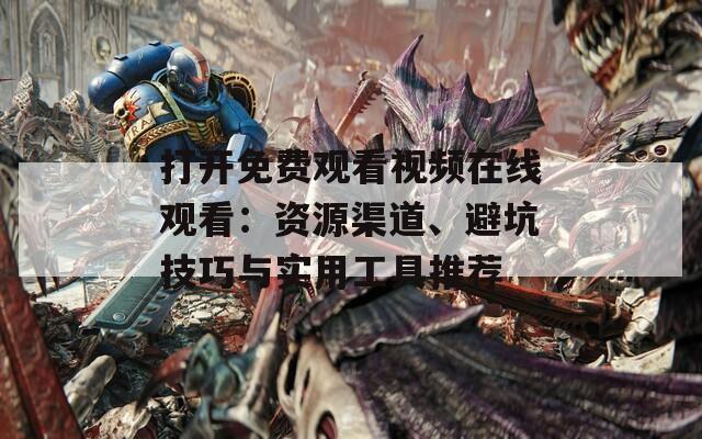 打开免费观看视频在线观看：资源渠道、避坑技巧与实用工具推荐