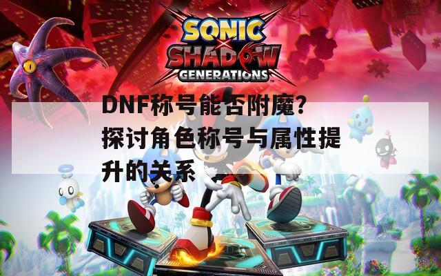 DNF称号能否附魔？探讨角色称号与属性提升的关系