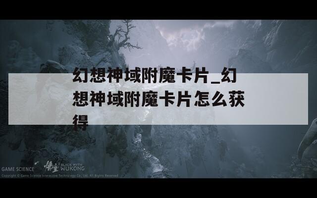 幻想神域附魔卡片_幻想神域附魔卡片怎么获得