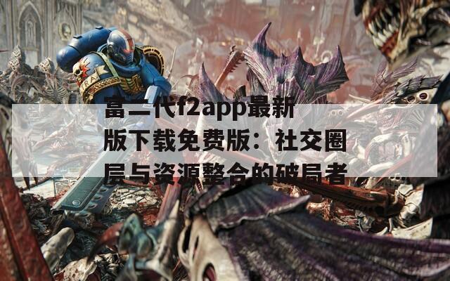富二代f2app最新版下载免费版：社交圈层与资源整合的破局者
