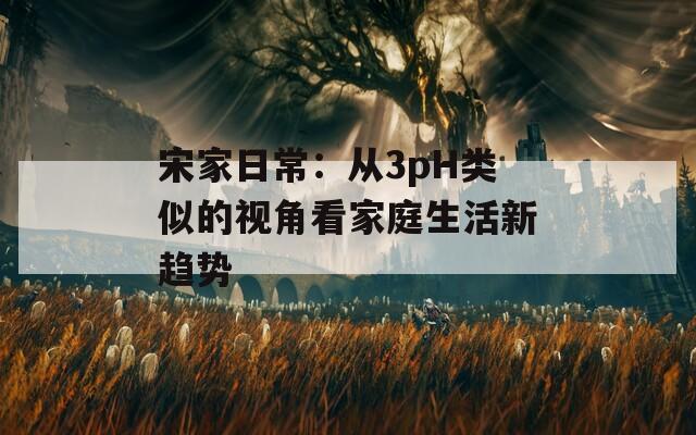 宋家日常：从3pH类似的视角看家庭生活新趋势