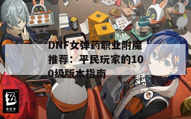 DNF女弹药职业附魔推荐：平民玩家的100级版本指南