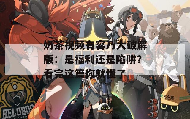 奶茶视频有容乃大破解版：是福利还是陷阱？看完这篇你就懂了