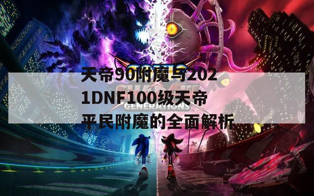 天帝90附魔与2021DNF100级天帝平民附魔的全面解析