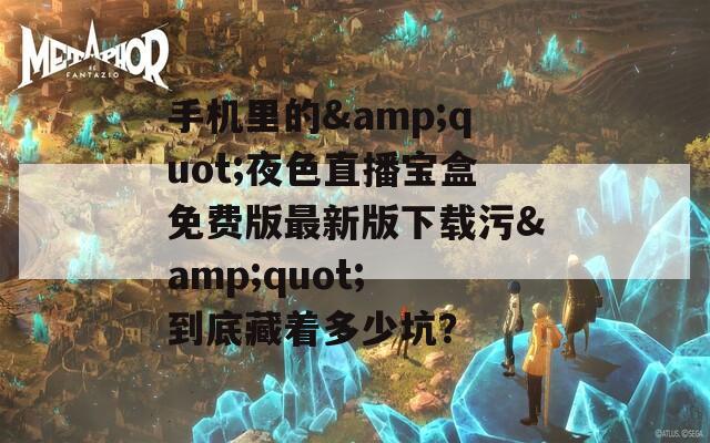 手机里的&quot;夜色直播宝盒免费版最新版下载污&quot; 到底藏着多少坑？