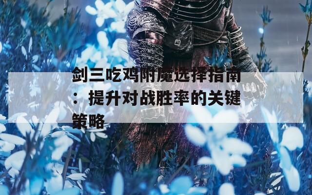 剑三吃鸡附魔选择指南：提升对战胜率的关键策略