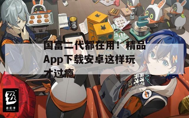 国富二代都在用！精品App下载安卓这样玩才过瘾