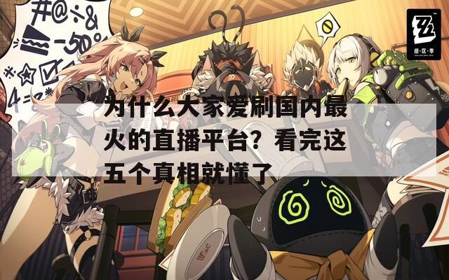 为什么大家爱刷国内最火的直播平台？看完这五个真相就懂了