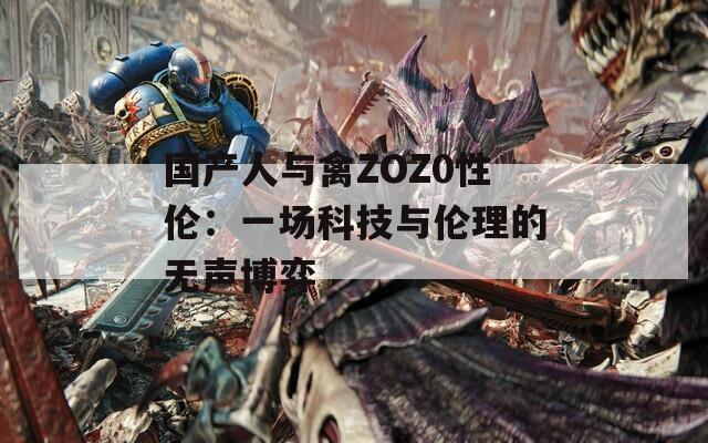 国产人与禽ZOZ0性伦：一场科技与伦理的无声博弈