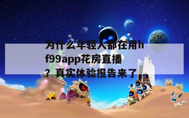 为什么年轻人都在用hf99app花房直播？真实体验报告来了