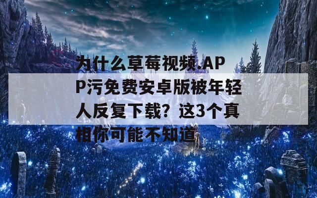 为什么草莓视频.APP污免费安卓版被年轻人反复下载？这3个真相你可能不知道
