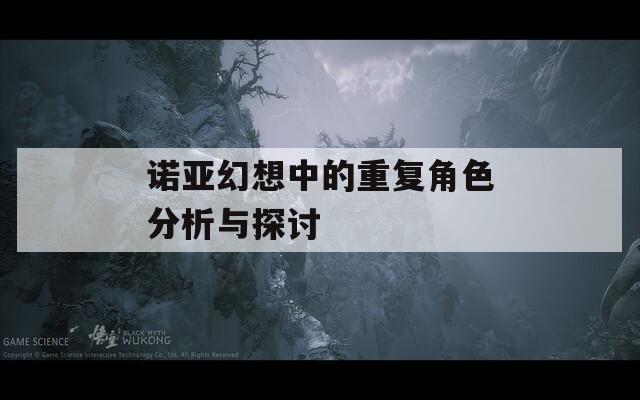 诺亚幻想中的重复角色分析与探讨