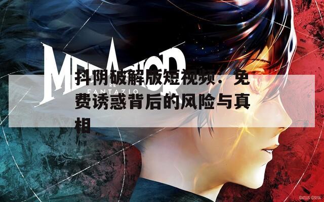 抖阴破解版短视频：免费诱惑背后的风险与真相