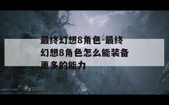 最终幻想8角色-最终幻想8角色怎么能装备更多的能力