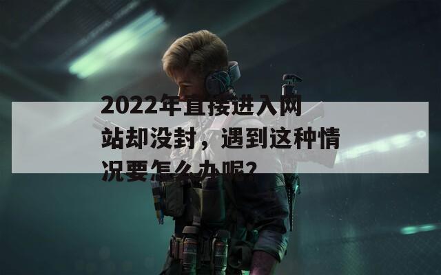 2022年直接进入网站却没封，遇到这种情况要怎么办呢？