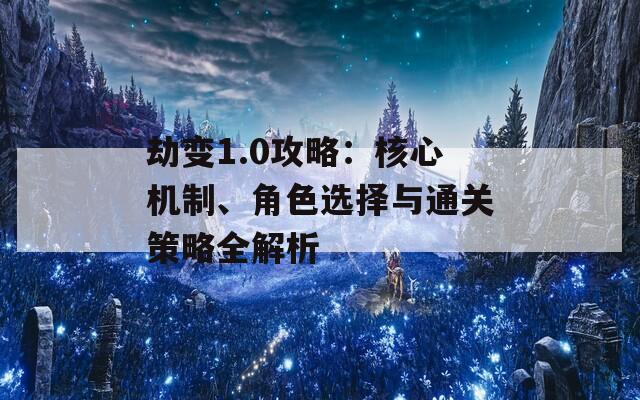 劫变1.0攻略：核心机制、角色选择与通关策略全解析