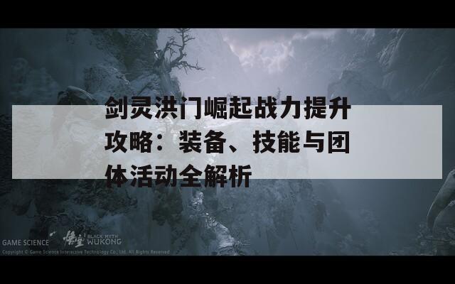 剑灵洪门崛起战力提升攻略：装备、技能与团体活动全解析