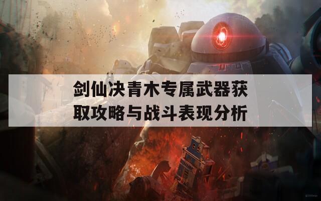 剑仙决青木专属武器获取攻略与战斗表现分析