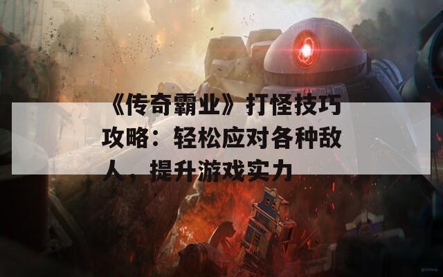 《传奇霸业》打怪技巧攻略：轻松应对各种敌人，提升游戏实力