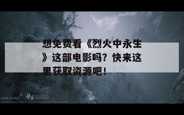 想免费看《烈火中永生》这部电影吗？快来这里获取资源吧！