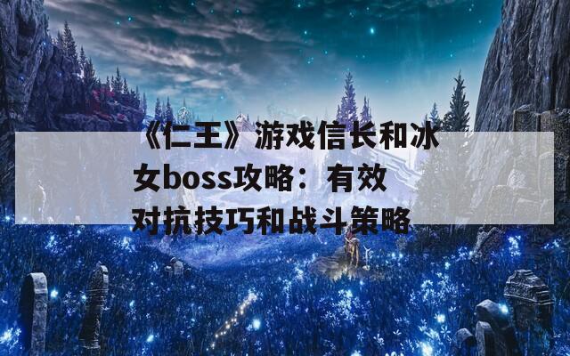 《仁王》游戏信长和冰女boss攻略：有效对抗技巧和战斗策略