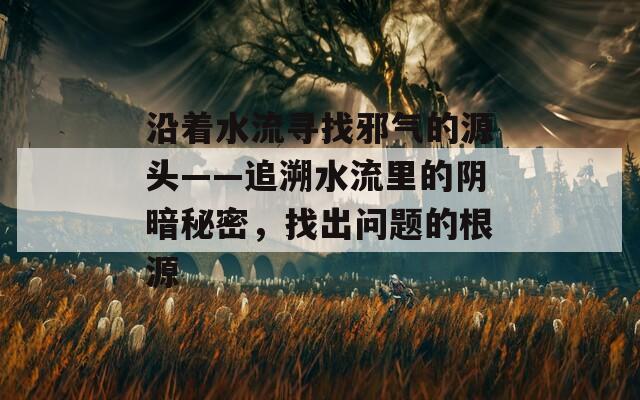 沿着水流寻找邪气的源头——追溯水流里的阴暗秘密，找出问题的根源