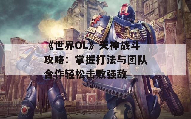 《世界OL》天神战斗攻略：掌握打法与团队合作轻松击败强敌