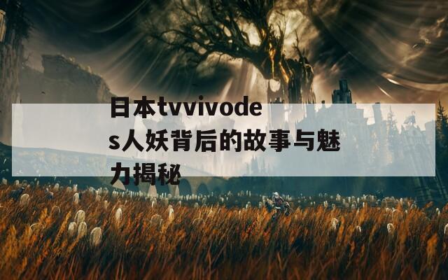 日本tvvivodes人妖背后的故事与魅力揭秘