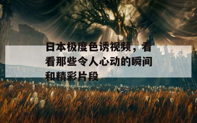 日本极度色诱视频，看看那些令人心动的瞬间和精彩片段