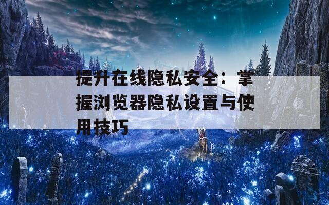 提升在线隐私安全：掌握浏览器隐私设置与使用技巧