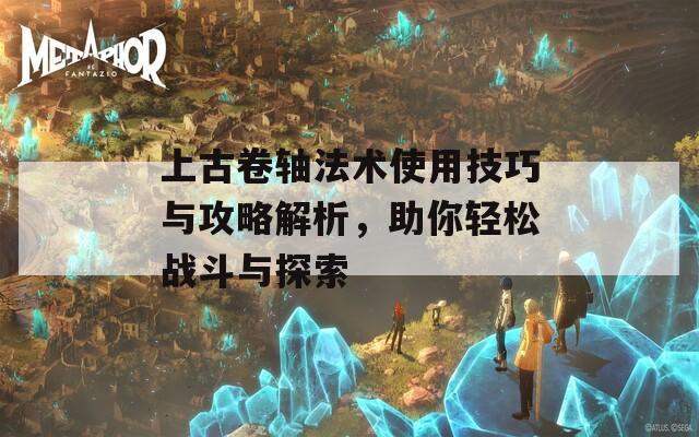 上古卷轴法术使用技巧与攻略解析，助你轻松战斗与探索