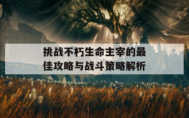 挑战不朽生命主宰的最佳攻略与战斗策略解析