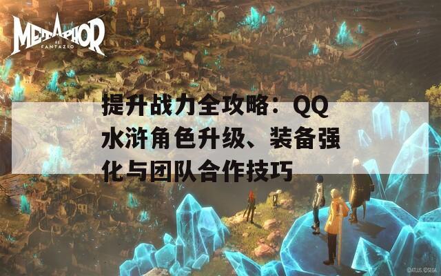 提升战力全攻略：QQ水浒角色升级、装备强化与团队合作技巧