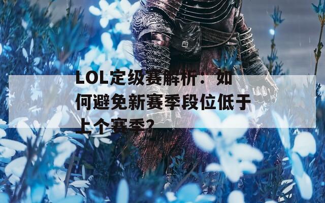 LOL定级赛解析：如何避免新赛季段位低于上个赛季？