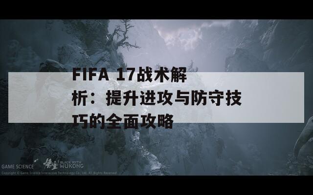 FIFA 17战术解析：提升进攻与防守技巧的全面攻略