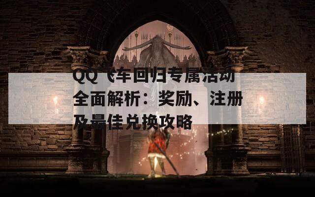 QQ飞车回归专属活动全面解析：奖励、注册及最佳兑换攻略