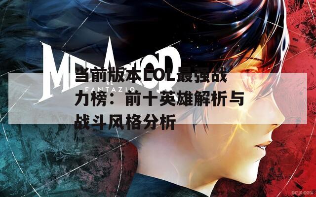 当前版本LOL最强战力榜：前十英雄解析与战斗风格分析