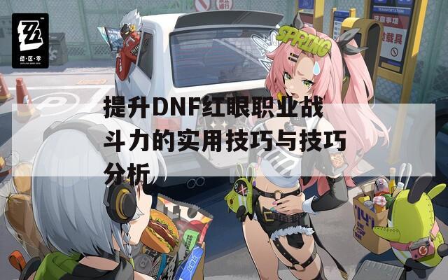 提升DNF红眼职业战斗力的实用技巧与技巧分析