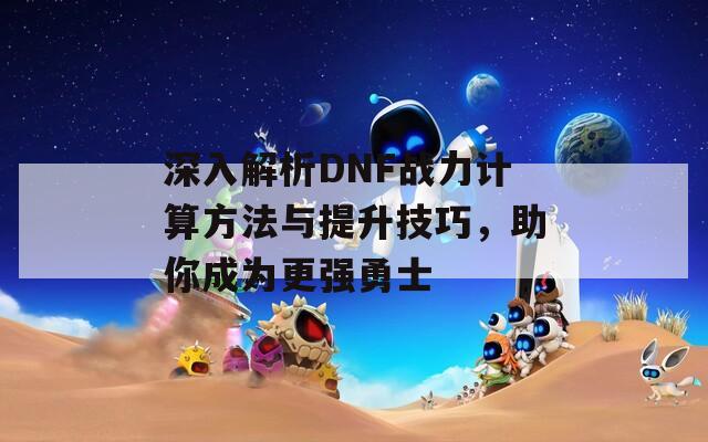 深入解析DNF战力计算方法与提升技巧，助你成为更强勇士