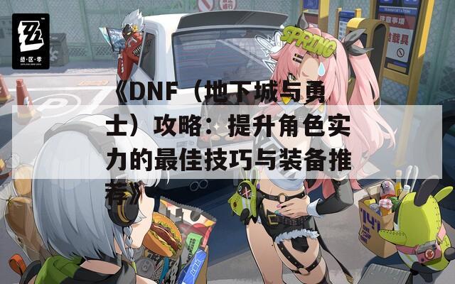 《DNF（地下城与勇士）攻略：提升角色实力的最佳技巧与装备推荐》