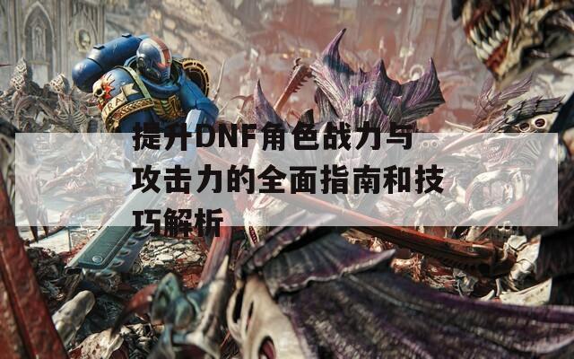 提升DNF角色战力与攻击力的全面指南和技巧解析