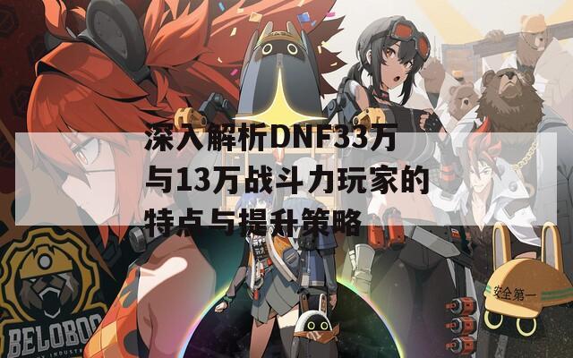 深入解析DNF33万与13万战斗力玩家的特点与提升策略