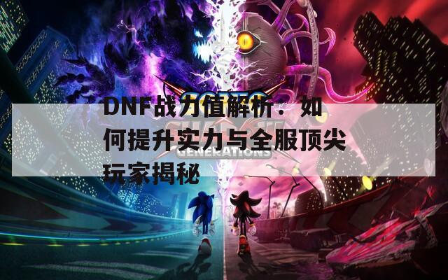 DNF战力值解析：如何提升实力与全服顶尖玩家揭秘