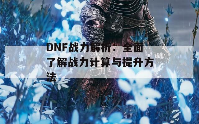 DNF战力解析：全面了解战力计算与提升方法