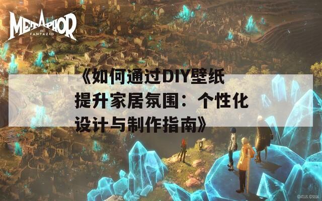 《如何通过DIY壁纸提升家居氛围：个性化设计与制作指南》