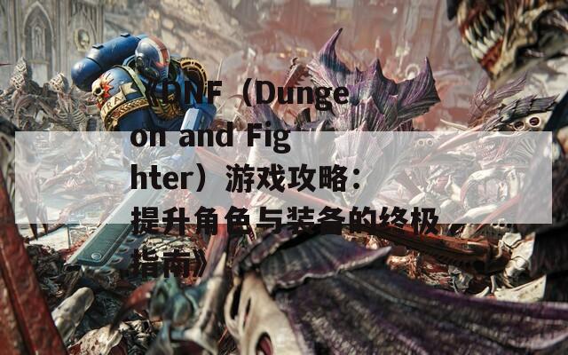 《DNF（Dungeon and Fighter）游戏攻略：提升角色与装备的终极指南》