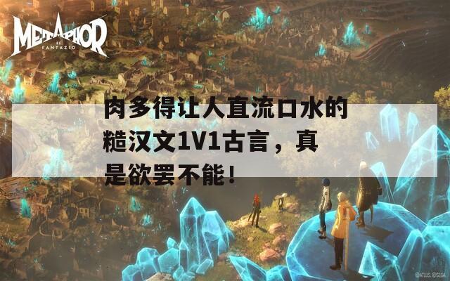 肉多得让人直流口水的糙汉文1V1古言，真是欲罢不能！