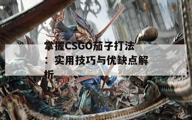 掌握CSGO茄子打法：实用技巧与优缺点解析